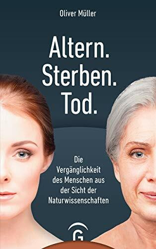 Altern. Sterben. Tod.: Die Vergänglichkeit des Menschen aus der Sicht der Naturwissenschaften