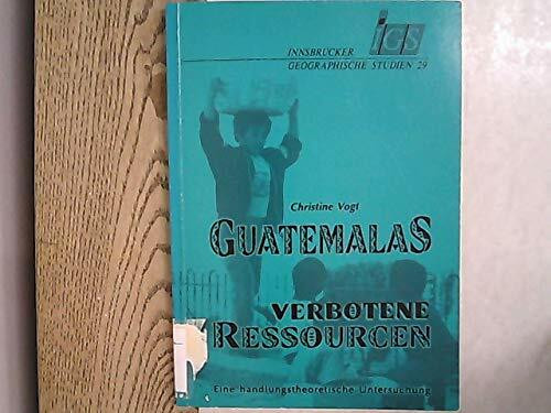 Guatemalas verbotene Ressourcen: Eine handlungstheoretische Untersuchung (Innsbrucker Geographische Studien)