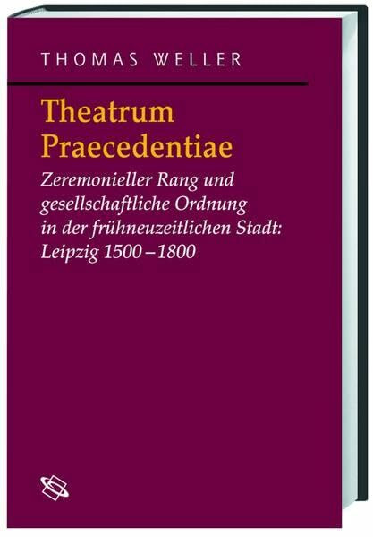 Theatrum Praecedentiae: Zeremonieller Rang und gesellschaftliche Ordnung in der frühneuzeitlichen Stadt: Leipzig 1500-1800 (Symbolische Kommunikation ... Studien zur Geschichte, Literatur und Kunst)