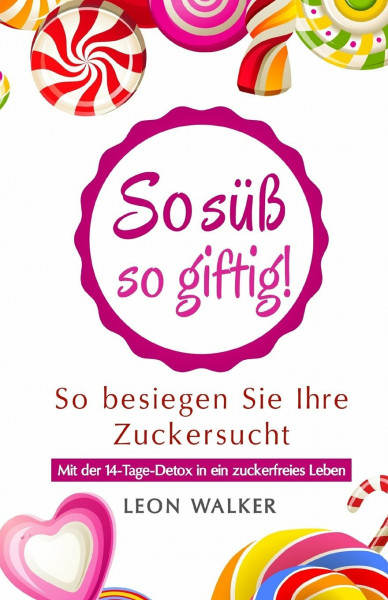 So süß – so giftig!: So besiegen Sie Ihre Zuckersucht (Mit der 14-Tage-Detox in ein zuckerfreies Leben, Band 1)