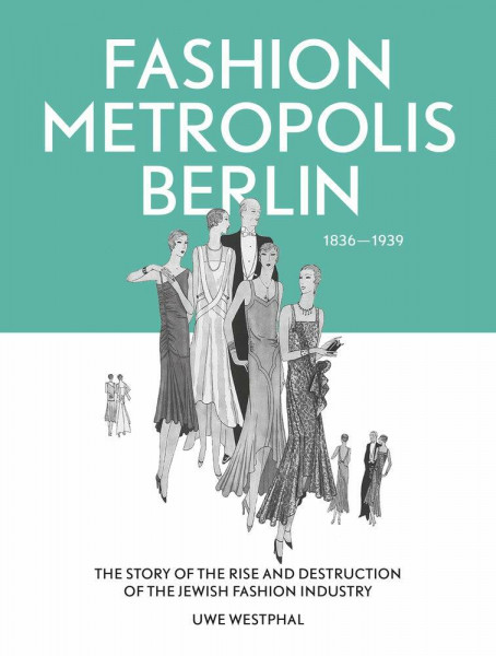 Fashion Metropolis Berlin 1836 - 1939: The Story of the Rise and Destruction of the Jewish Fashion Industry