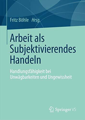 Arbeit als Subjektivierendes Handeln: Handlungsfähigkeit bei Unwägbarkeiten und Ungewissheit