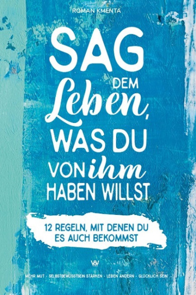 Sag dem Leben, was du von ihm haben willst - 12 Regeln, mit denen du es auch bekommst