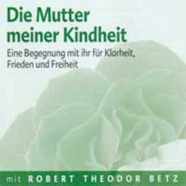 Die Mutter meiner Kindheit: Eine Begegnung mit ihr für Klarheit, Frieden und Freiheit