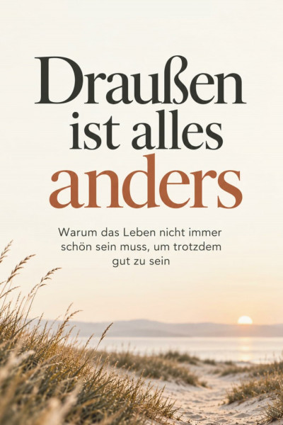 Draußen ist alles anders – Warum das Leben nicht immer schön sein muss, um trotzdem gut zu sein: Impulse für mehr Leichtigkeit und Zuversicht