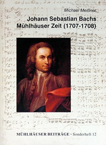 Johann Sebastian Bachs Mühlhäuser Zeit (1707-1708): Ein Beitrag zum Jubiläum "300 Jahre Bach in Mühlhausen" (Mühlhäuser Beiträge, Sonderheft)