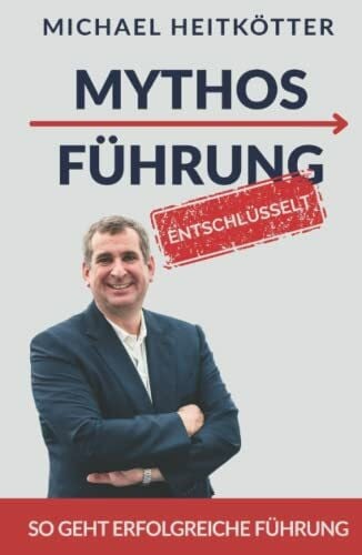 MYTHOS FÜHRUNG - entschlüsselt: So geht erfolgreiche Führung für Unternehmer, Manager und Teamleiter