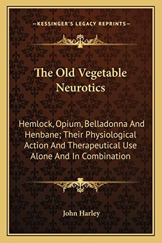 The Old Vegetable Neurotics: Hemlock, Opium, Belladonna And Henbane; Their Physiological Action And Therapeutical Use Alone And In Combination