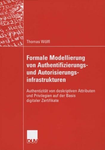 Formale Modellierung von Authentifizierungs- und Autorisierungsinfrastrukturen: Authentizität von deskriptiven Attributen und Privilegien auf der Basis... Formale Modellierung von Authentifizierungs- und Autorisierungsinfrastrukturen: Authentizität von deskriptiven Attributen und Privilegien auf der Basis digitaler Zertifikate