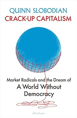 Crack-Up Capitalism: Market Radicals and the Dream of a World Without Democracy