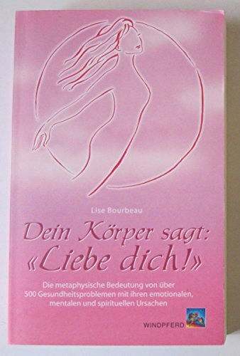 Dein Körper sagt: «Liebe dich!»: Die metaphysische Bedeutung von über 500 Gesundheitsproblemen mit ihren emotionalen, mentalen und spirituellen Ursachen