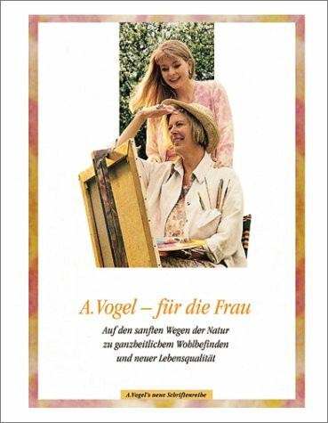 A. Vogel - für die Frau. Auf den sanften Wegen der Natur zu ganzheitlichem Wohlbefinden und neuer Lebensqualität