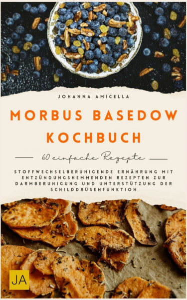 Morbus Basedow Kochbuch: Stoffwechselberuhigende Ernährung mit entzündungshemmenden Rezepten zur Darmberuhigung und Unterstützung der Schilddrüsenfunktion