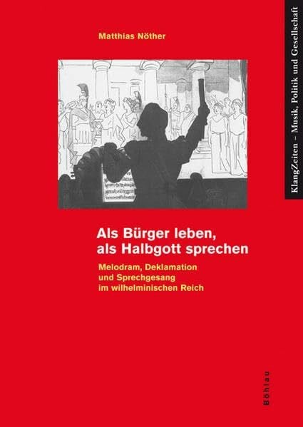 Als Bürger leben, als Halbgott sprechen: Melodram, Deklamation und Sprechgesang im wilhelminischen Reich (KlangZeiten, Band 4)