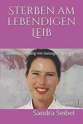 Sterben am lebendigen Leib: Sterbebegleitung mit Geistigen Helfern