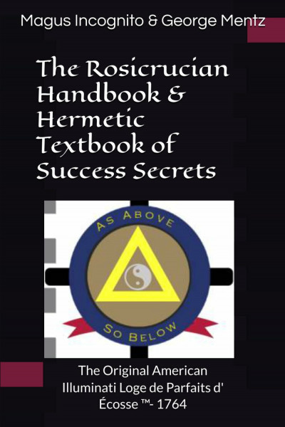 The Rosicrucian Handbook & Hermetic Textbook of Success Secrets: The Original American Illuminati Loge de Parfaits d' Écosse ™- 1764: The Original ... Loge de Parfaits d' Écosse (TM)- 1764