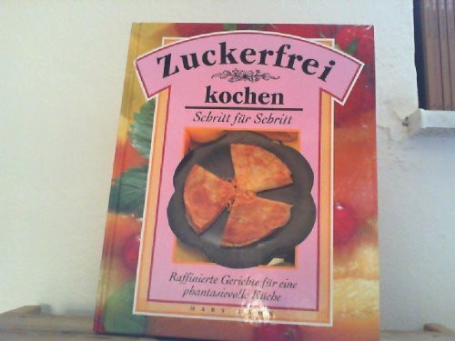 Zuckerfrei kochen - Schritt für Schritt - Raffinierte Gerichte für eine phantasievolle Küche