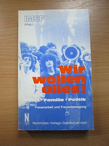 Wir wollen alles Beruf - Familie - Politik. Frauenarbeit und Frauenbewegung