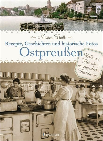 Ostpreußen - Rezepte, Geschichten und historische Fotos: Verlorene Heimat - unvergessliche Traditionen