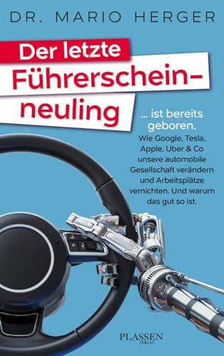 Der letzte Führerscheinneuling: … ist bereits geboren. Wie Google, Tesla, Apple, Uber & Co unsere automobile Gesellschaft verändern und Arbeitsplätze vernichten. Und warum das gut so ist.