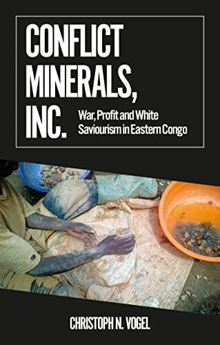 Conflict Minerals, Inc.: War, Profit and White Saviourism in Eastern Congo (African Arguments)