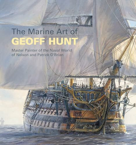 MARINE ART OF GEOFF HUNT: Master Painter of the Naval World of Nelson and Patrick O'Brian