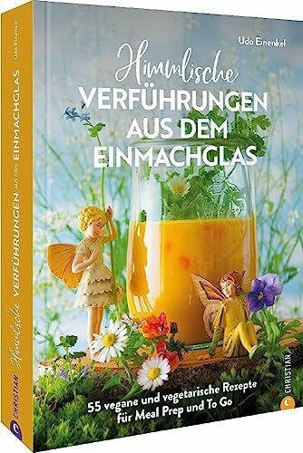 Kochbuch: Himmlische Verführungen aus dem Einmachglas: 55 vegane und vegetarische Rezepte für Meal Prep und To Go.