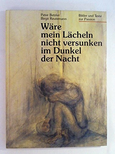 Wäre mein Lächeln nicht versunken im Dunkel der Nacht. Bilder und Texte zur Passion
