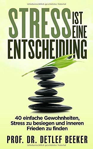 Stress ist eine Entscheidung: 40 einfache Gewohnheiten, Stress zu besiegen und inneren Frieden zu finden