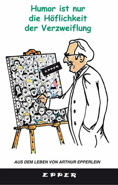 Humor ist nur die Höflichkeit der Verzweiflung: Aus dem Leben von Arthur Epperlein