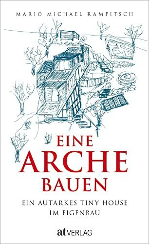 Eine Arche bauen: Ein autarkes Tiny House im Eigenbau. Ein Minihaus selbst bauen – der ganze Prozess: Kosten, Pläne, Stellplätze und Geschichten