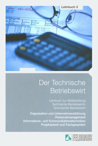 Der Technische Betriebswirt: Lehrbuch 3: Organisation und Unternehmensführung, Personalmanagement, Informations- und Kommunikationstechniken, Projektarbeit und Fachgespräch