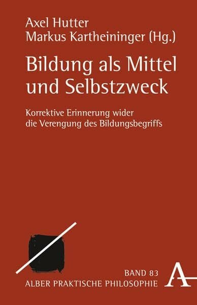 Bildung als Mittel und Selbstzweck: Korrektive Erinnerung wider die Verengung des Bildungsbegriffs (Praktische Philosophie) Bildung als Mittel und Selbstzweck: Korrektive Erinnerung wider die Verengung des Bildungsbegriffs (Praktische Philosophie)