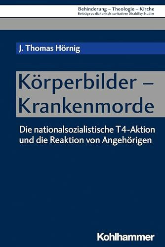 Körperbilder - Krankenmorde: Die nationalsozialistische T4-Aktion und die Reaktion von Angehörigen (Behinderung - Theologie - Kirche: Beiträge zu ... Disability Studies, 15, Band 15)