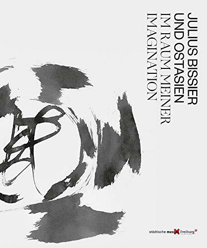 Julius Bissier und Ostasien. Im Raum meiner Imagination – Julius Bissier And East Asia. The Realm Of My Imagination: Im Raum meiner Imagination - ... Ausstellung im Museum für Neue Kunst Freiburg