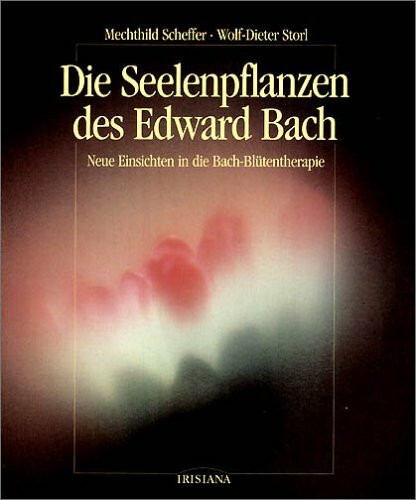 Die Seelenpflanzen des Edward Bach: Neue Einsichten in die Bach-Blütentherapie