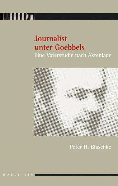 Journalist unter Goebbels: Eine Vaterstudie nach Aktenlage. Mit einem Vorwort von Volkhard Knigge
