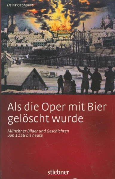 Als die Oper mit Bier gelöscht wurde - Münchner Bilder und Geschichten von 1158 bis heute