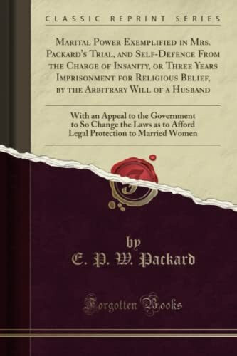 Marital Power Exemplified in Mrs. Packard's Trial, and Self-Defence From the Charge of Insanity, or Three Years Imprisonment for Religious Belief, by ... to So Change the Laws as to Afford Lega
