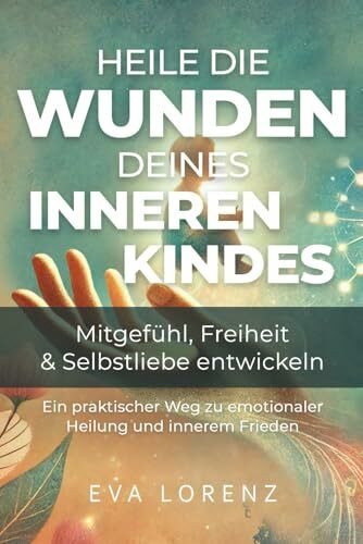Heile die Wunden deines inneren Kindes: Mitgefühl, Freiheit & Selbstliebe entwickeln - Ein praktischer Weg zu emotionaler Heilung und innerem Frieden