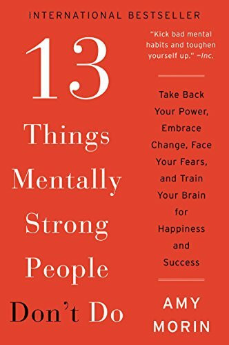 13 Things Mentally Strong People Don't Do: Take Back Your Power, Embrace Change, Face Your Fears, and Train Your Brain for Happiness and Success