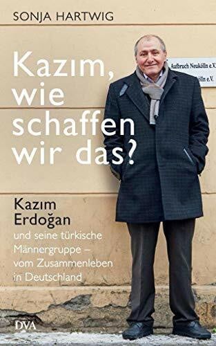 Kazım, wie schaffen wir das?: Kazım Erdoğan und seine türkische Männergruppe - vom Zusammenleben in Deutschland