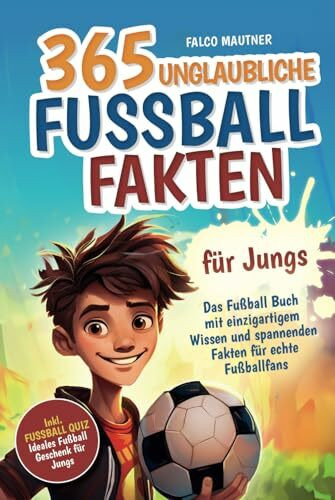 365 unglaubliche Fußball Fakten für Jungs! Das Fußball Buch mit einzigartigem Wissen und spannenden Fakten für echte Fußballfans (ideales Fußball Geschenk für Jungen)