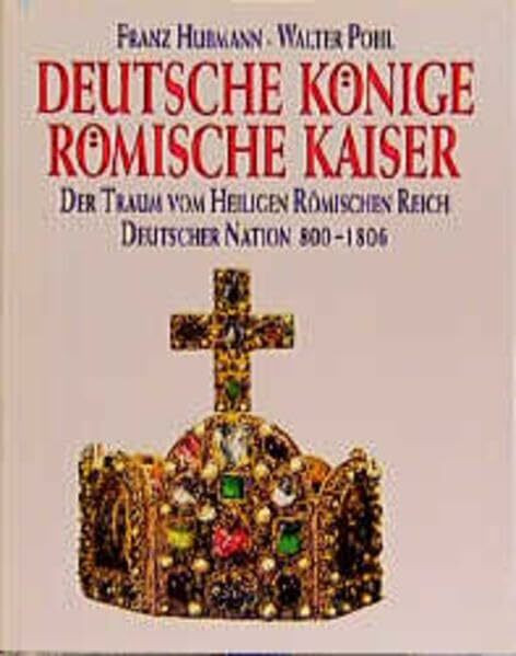 Deutsche Könige Römische Kaiser. Der Traum vom Heiligen Römischen Reich Deutscher Nation 800-1806.