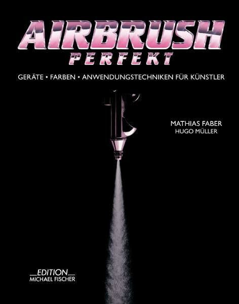 Airbrush Perfekt: Geräte, Farben und Anwendungstechniken für Künstler: Geräte, Farben, Anwendungstechniken für Künstler