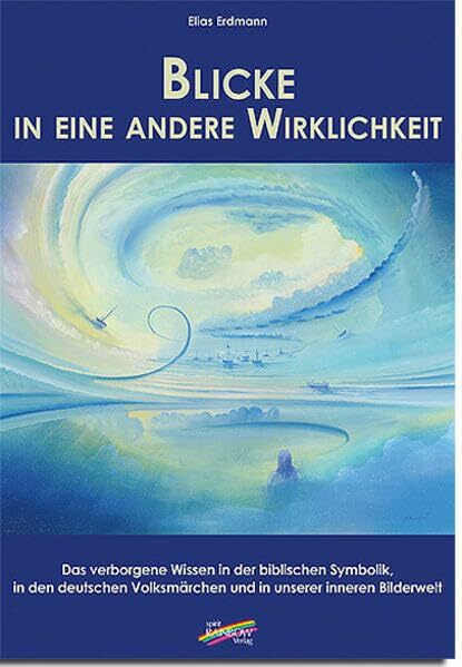 Blicke in eine andere Wirklichkeit: Das verborgene Wissen in der biblischen Symbolik, in den deutschen Volksmärchen und in unserer inneren Bilderwelt