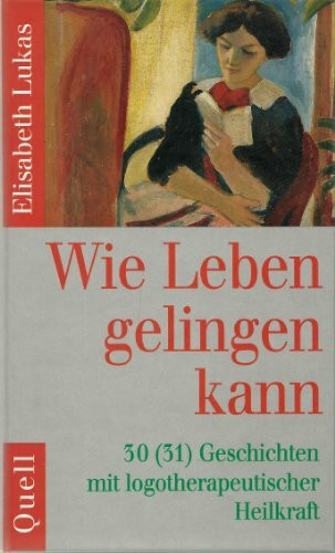 Wie Leben gelingen kann: 30(31) Geschichten mit logotherapeutischer Heilkraft