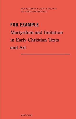 For Example: Martydom and Imitation in Early Christian Texts and Art (Morphomata): Martyrdom and Imitation in Early Christian Texts and Art