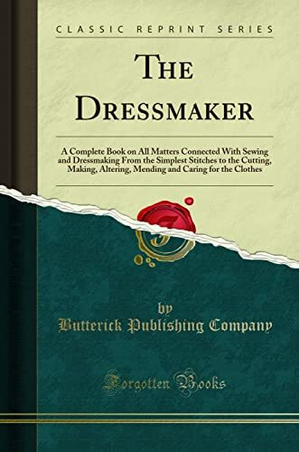 The Dressmaker (Classic Reprint): A Complete Book on All Matters Connected With Sewing and Dressmaking From the Simplest Stitches to the Cutting, ... and Caring for the Clothes (Classic Reprint)