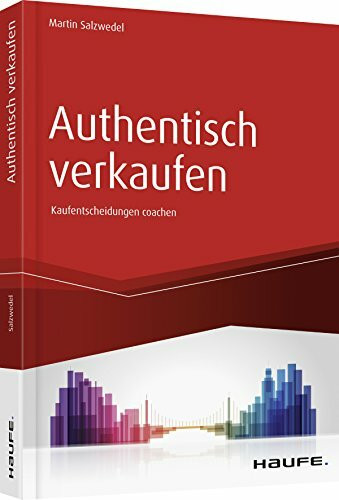 Authentisch verkaufen: Der Verkäufer als Coach im Entscheidungsprozess des Kunden (Haufe Fachbuch)